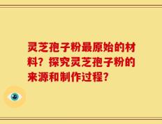 灵芝孢子粉最原始的材料？探究灵芝孢子粉的来源和制作过程？