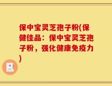 保中宝灵芝孢子粉(保健佳品：保中宝灵芝孢子粉，强化健康免疫力)