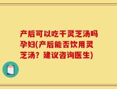 产后可以吃干灵芝汤吗孕妇(产后能否饮用灵芝汤？建议咨询医生)