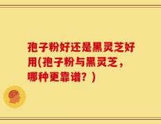 孢子粉好还是黑灵芝好用(孢子粉与黑灵芝，哪种更靠谱？)