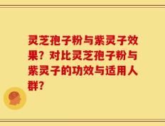 灵芝孢子粉与紫灵子效果？对比灵芝孢子粉与紫灵子的功效与适用人群？