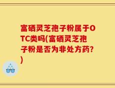 富硒灵芝孢子粉属于OTC类吗(富硒灵芝孢子粉是否为非处方药？)