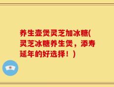 养生壶煲灵芝加冰糖(灵芝冰糖养生煲，添寿延年的好选择！)