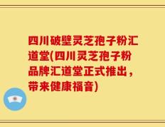 四川破壁灵芝孢子粉汇道堂(四川灵芝孢子粉品牌汇道堂正式推出，带来健康福音)