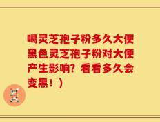 喝灵芝孢子粉多久大便黑色灵芝孢子粉对大便产生影响？看看多久会变黑！)