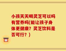 小孩天天喝灵芝可以吗有营养吗(能让孩子身体更健康？灵芝饮料是否可行？)
