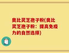 奥比灵芝孢子粉(奥比灵芝孢子粉：提高免疫力的自然选择)