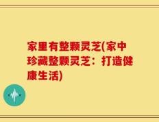 家里有整颗灵芝(家中珍藏整颗灵芝：打造健康生活)