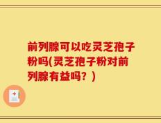 前列腺可以吃灵芝孢子粉吗(灵芝孢子粉对前列腺有益吗？)