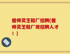 偃师灵芝鞋厂招聘(偃师灵芝鞋厂现招聘人才！)