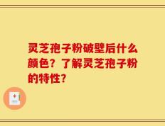 灵芝孢子粉破壁后什么颜色？了解灵芝孢子粉的特性？
