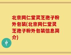 北京同仁堂灵芝孢子粉外包装(北京同仁堂灵芝孢子粉外包装信息简介)