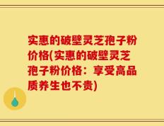 实惠的破壁灵芝孢子粉价格(实惠的破壁灵芝孢子粉价格：享受高品质养生也不贵)