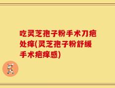 吃灵芝孢子粉手术刀疤处痒(灵芝孢子粉舒缓手术疤痒感)