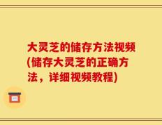 大灵芝的储存方法视频(储存大灵芝的正确方法，详细视频教程)
