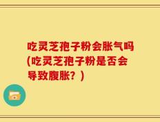 吃灵芝孢子粉会胀气吗(吃灵芝孢子粉是否会导致腹胀？)