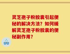 灵芝孢子粉胶囊引起便秘的解决方法？如何缓解灵芝孢子粉胶囊的便秘副作用？