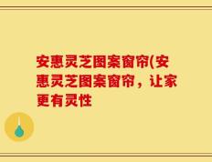 安惠灵芝图案窗帘(安惠灵芝图案窗帘，让家更有灵性