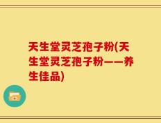 天生堂灵芝孢子粉(天生堂灵芝孢子粉——养生佳品)