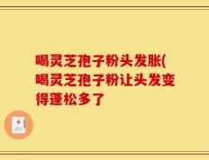 喝灵芝孢子粉头发胀(喝灵芝孢子粉让头发变得蓬松多了