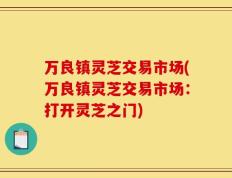 万良镇灵芝交易市场(万良镇灵芝交易市场：打开灵芝之门)