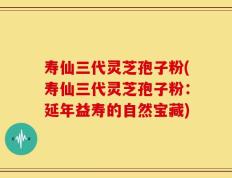 寿仙三代灵芝孢子粉(寿仙三代灵芝孢子粉：延年益寿的自然宝藏)