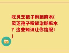吃灵芝孢子粉腿麻木(灵芝孢子粉能治腿麻木？这些知识让你信服！)