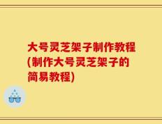 大号灵芝架子制作教程(制作大号灵芝架子的简易教程)
