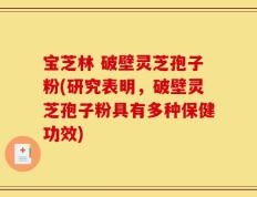宝芝林 破壁灵芝孢子粉(研究表明，破壁灵芝孢子粉具有多种保健功效)