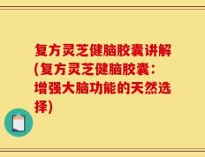 复方灵芝健脑胶囊讲解(复方灵芝健脑胶囊：增强大脑功能的天然选择)