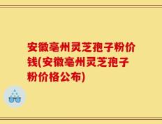 安徽亳州灵芝孢子粉价钱(安徽亳州灵芝孢子粉价格公布)