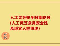 人工灵芝安全吗能吃吗(人工灵芝食用安全性及适宜人群简述)