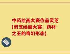 中药绘画大赛作品灵芝(灵芝绘画大赛：药材之王的奇幻形态)