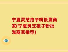 宁夏灵芝孢子粉批发商家(宁夏灵芝孢子粉批发商家推荐)