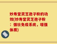 妙寿堂灵芝孢子粉的功效(妙寿堂灵芝孢子粉：强壮免疫系统，增强体质)