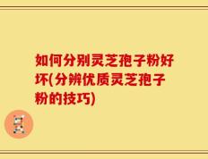 如何分别灵芝孢子粉好坏(分辨优质灵芝孢子粉的技巧)