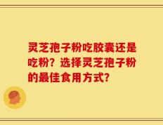 灵芝孢子粉吃胶囊还是吃粉？选择灵芝孢子粉的最佳食用方式？