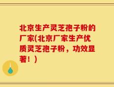 北京生产灵芝孢子粉的厂家(北京厂家生产优质灵芝孢子粉，功效显著！)