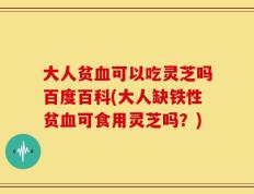 大人贫血可以吃灵芝吗百度百科(大人缺铁性贫血可食用灵芝吗？)
