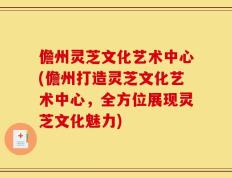 儋州灵芝文化艺术中心(儋州打造灵芝文化艺术中心，全方位展现灵芝文化魅力)