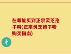 在哪能买到正宗灵芝孢子粉(正宗灵芝孢子粉购买指南)