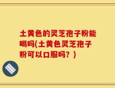 土黄色的灵芝孢子粉能喝吗(土黄色灵芝孢子粉可以口服吗？)