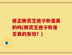 修正牌灵芝孢子粉是真的吗(牌灵芝孢子粉是否真的有效？)