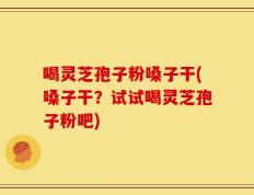 喝灵芝孢子粉嗓子干(嗓子干？试试喝灵芝孢子粉吧)