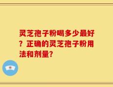 灵芝孢子粉喝多少最好？正确的灵芝孢子粉用法和剂量？