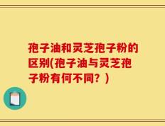 孢子油和灵芝孢子粉的区别(孢子油与灵芝孢子粉有何不同？)