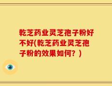 乾芝药业灵芝孢子粉好不好(乾芝药业灵芝孢子粉的效果如何？)
