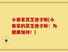 小姜家灵芝孢子粉(小姜家的灵芝孢子粉：为健康加持！)