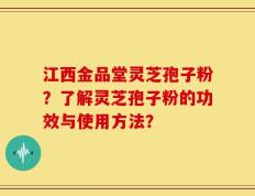 江西金品堂灵芝孢子粉？了解灵芝孢子粉的功效与使用方法？