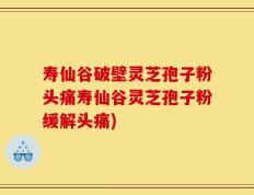 寿仙谷破壁灵芝孢子粉头痛寿仙谷灵芝孢子粉缓解头痛)